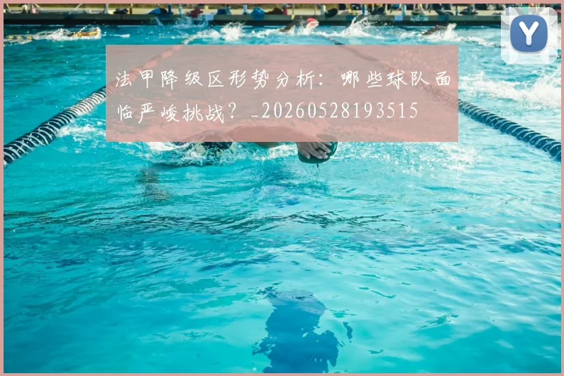 法甲降级区形势分析：哪些球队面临严峻挑战？_20260528193515