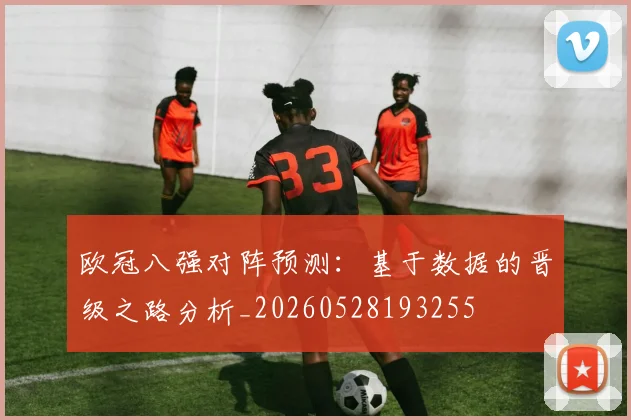 欧冠八强对阵预测：基于数据的晋级之路分析_20260528193255