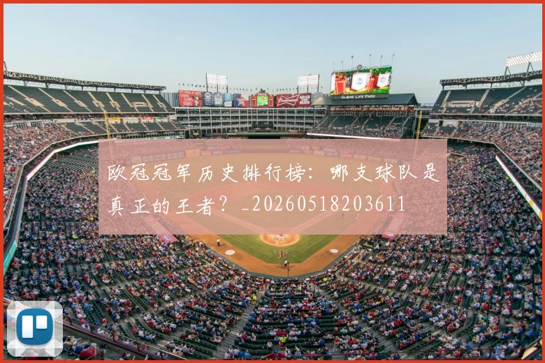欧冠冠军历史排行榜：哪支球队是真正的王者？_20260518203611
