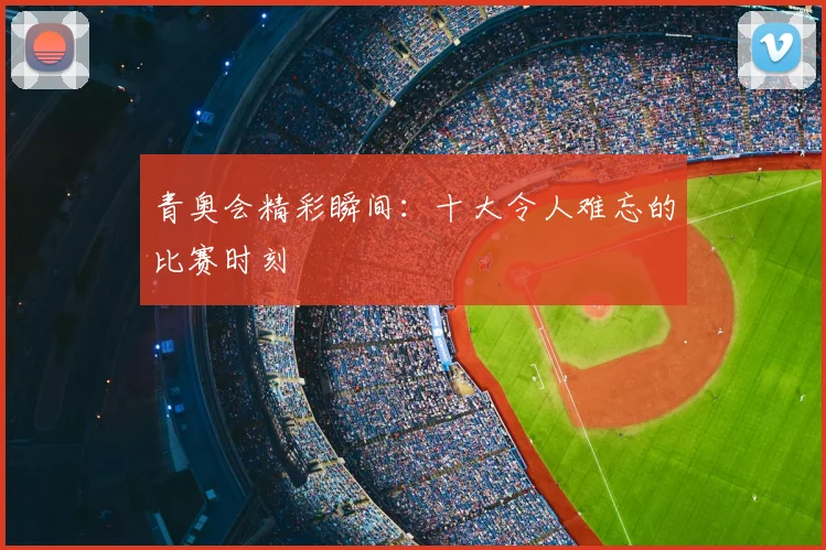 青奥会精彩瞬间：十大令人难忘的比赛时刻