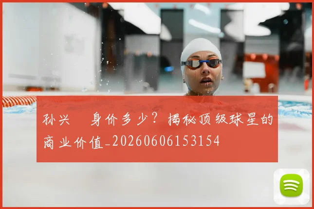 孙兴慜身价多少?揭秘顶级球星的商业价值_20260606153154