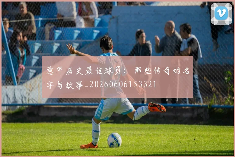 意甲历史最佳球员:那些传奇的名字与故事_20260606153321