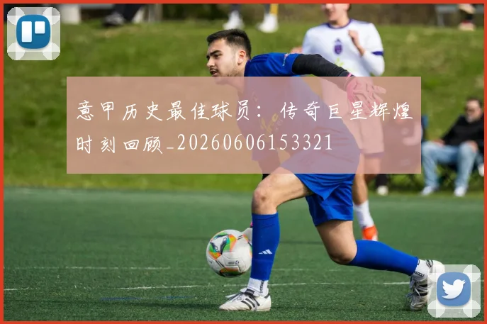 意甲历史最佳球员：传奇巨星辉煌时刻回顾_20260606153321