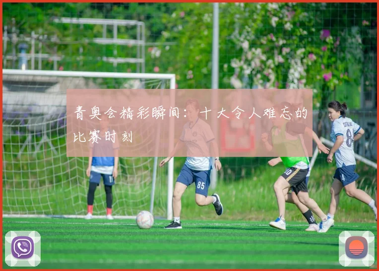 青奥会精彩瞬间:十大令人难忘的比赛时刻