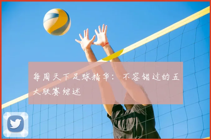 每周天下足球精华:不容错过的五大联赛综述