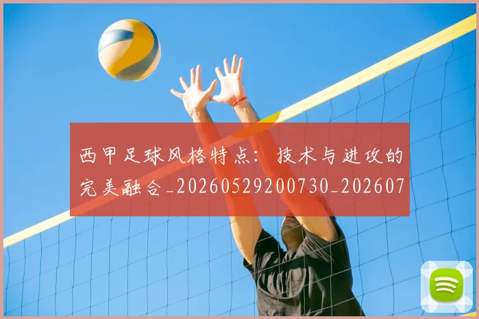 西甲足球风格特点:技术与进攻的完美融合_20260529200730_20260703181931