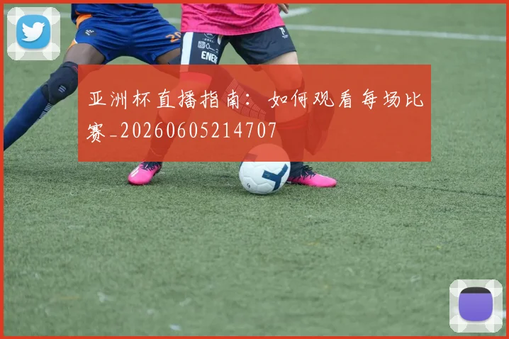 亚洲杯直播指南:如何观看每场比赛_20260605214707