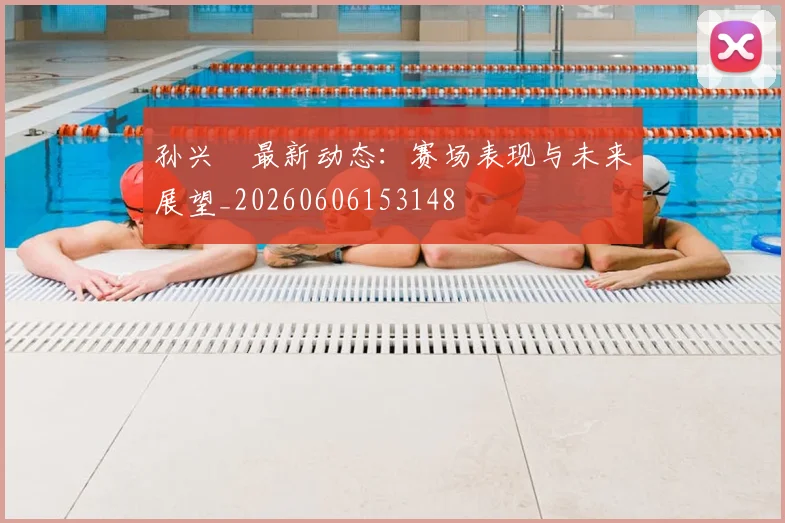 孙兴慜最新动态:赛场表现与未来展望_20260606153148