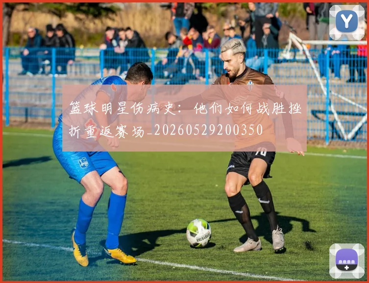 篮球明星伤病史：他们如何战胜挫折重返赛场_20260529200350
