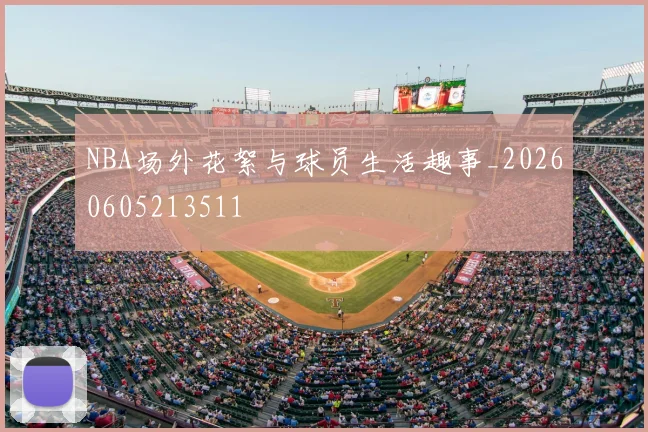 NBA场外花絮与球员生活趣事_20260605213511