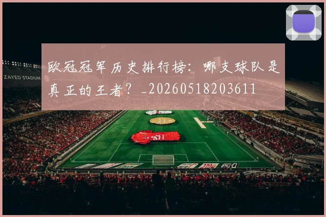 欧冠冠军历史排行榜：哪支球队是真正的王者？_20260518203611