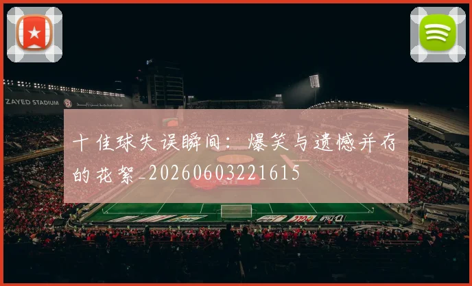 十佳球失误瞬间:爆笑与遗憾并存的花絮_20260603221615