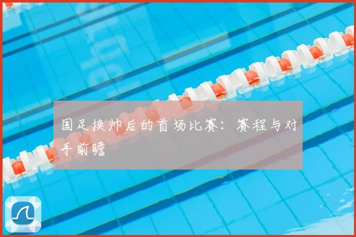 国足换帅后的首场比赛:赛程与对手前瞻