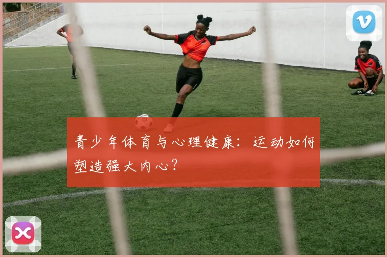 青少年体育与心理健康:运动如何塑造强大内心?