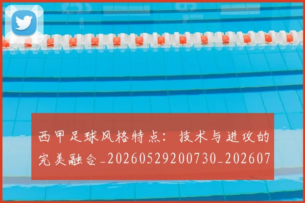 西甲足球风格特点：技术与进攻的完美融合_20260529200730_20260703181931