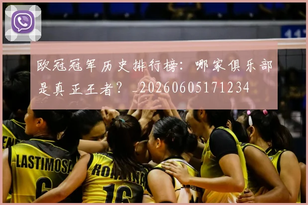 欧冠冠军历史排行榜:哪家俱乐部是真正王者?_20260605171234