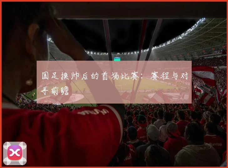 国足换帅后的首场比赛：赛程与对手前瞻