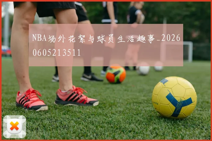 NBA场外花絮与球员生活趣事_20260605213511