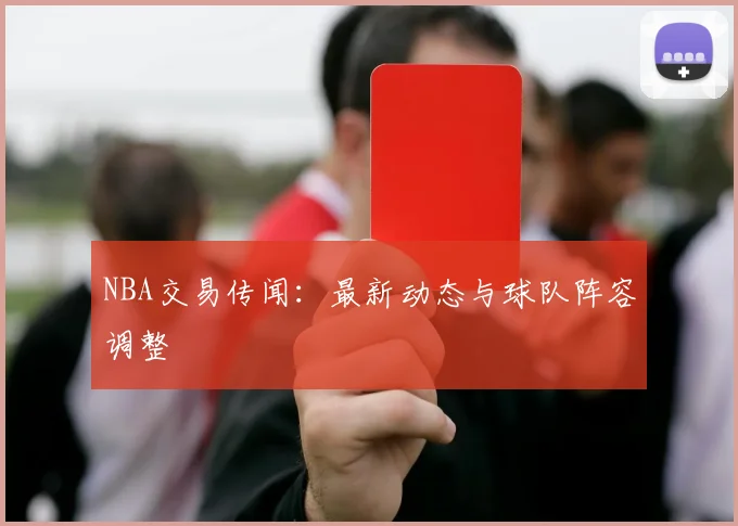 NBA交易传闻：最新动态与球队阵容调整