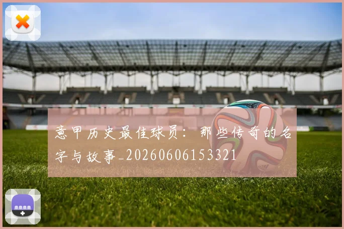 意甲历史最佳球员：那些传奇的名字与故事_20260606153321