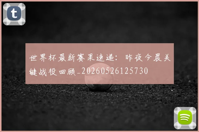 世界杯最新赛果速递:昨夜今晨关键战役回顾_20260526125730