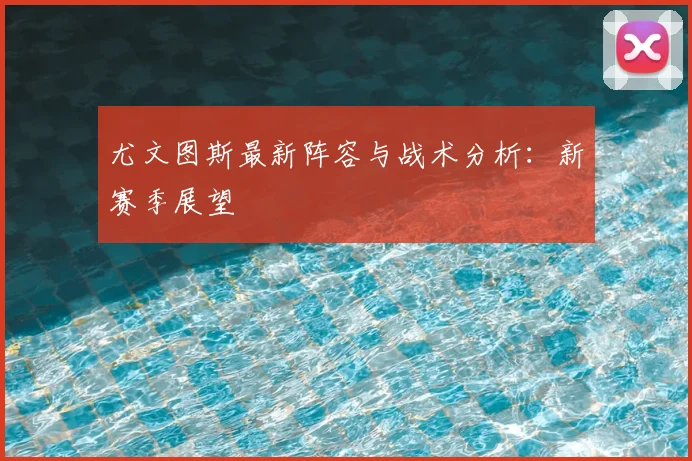尤文图斯最新阵容与战术分析：新赛季展望