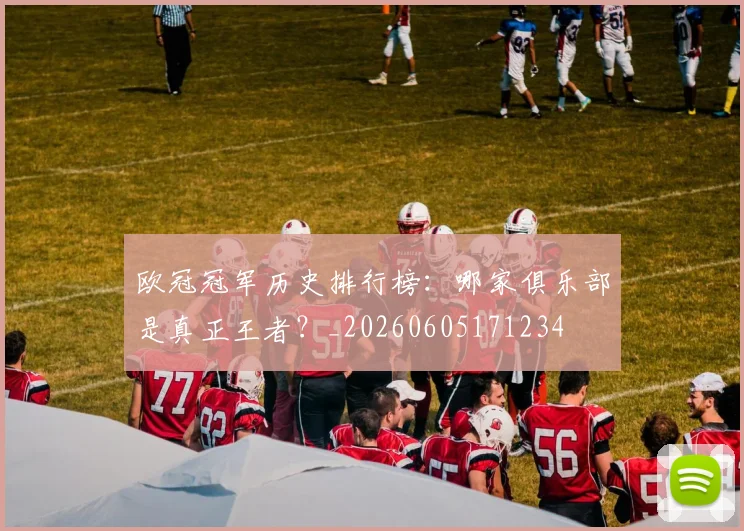 欧冠冠军历史排行榜：哪家俱乐部是真正王者？_20260605171234