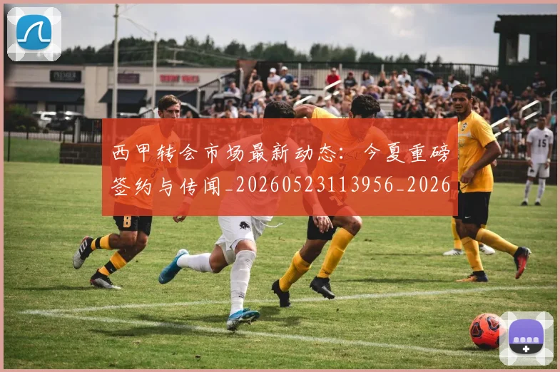 西甲转会市场最新动态：今夏重磅签约与传闻_20260523113956_20260703181934