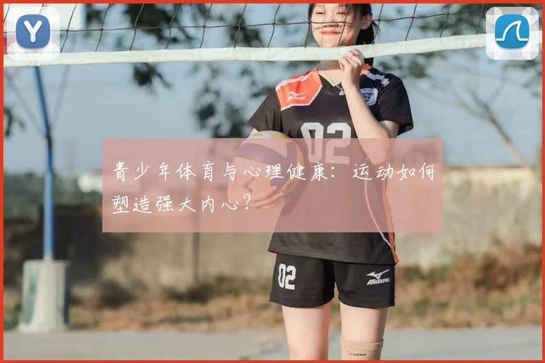 青少年体育与心理健康：运动如何塑造强大内心？