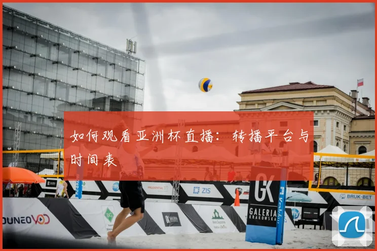 如何观看亚洲杯直播：转播平台与时间表