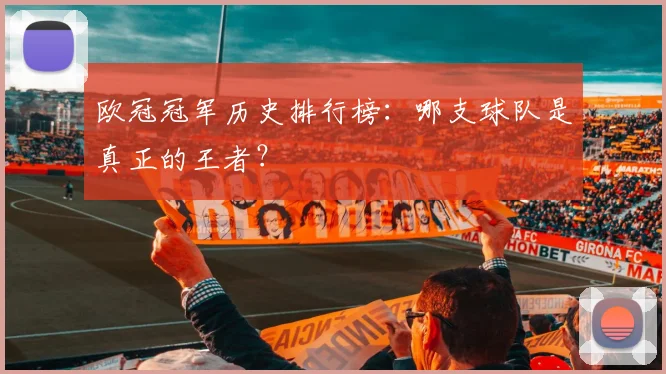 欧冠冠军历史排行榜：哪支球队是真正的王者？