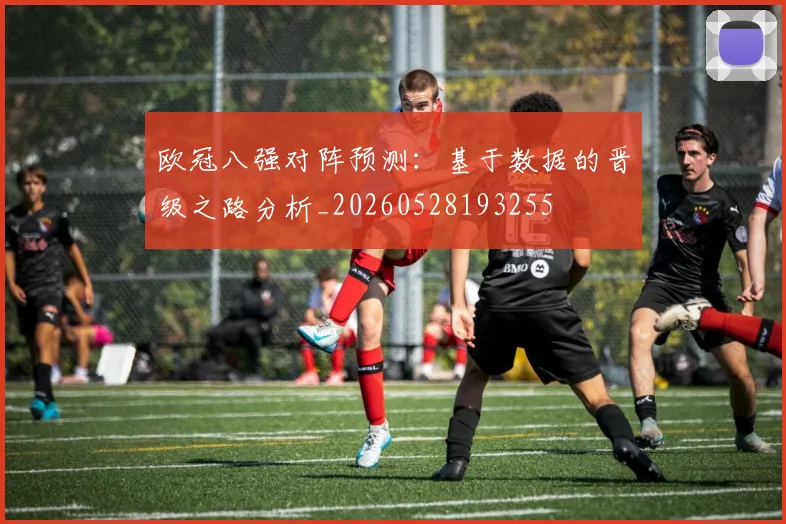 欧冠八强对阵预测:基于数据的晋级之路分析_20260528193255