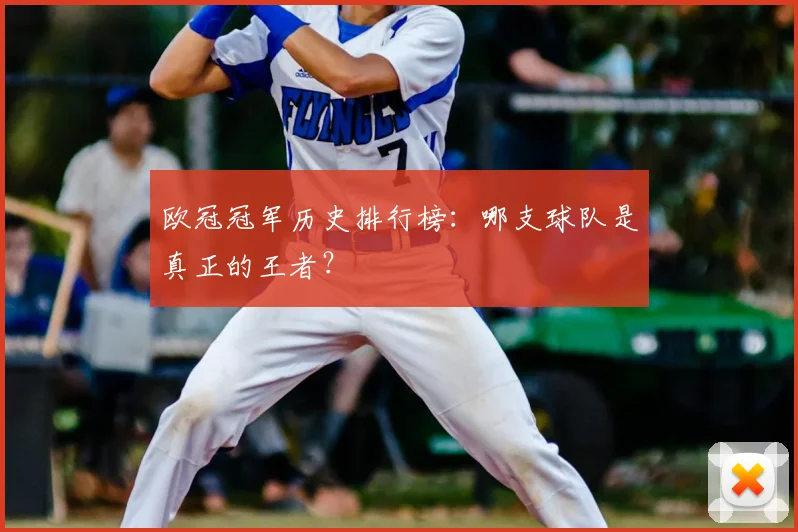 欧冠冠军历史排行榜:哪支球队是真正的王者?